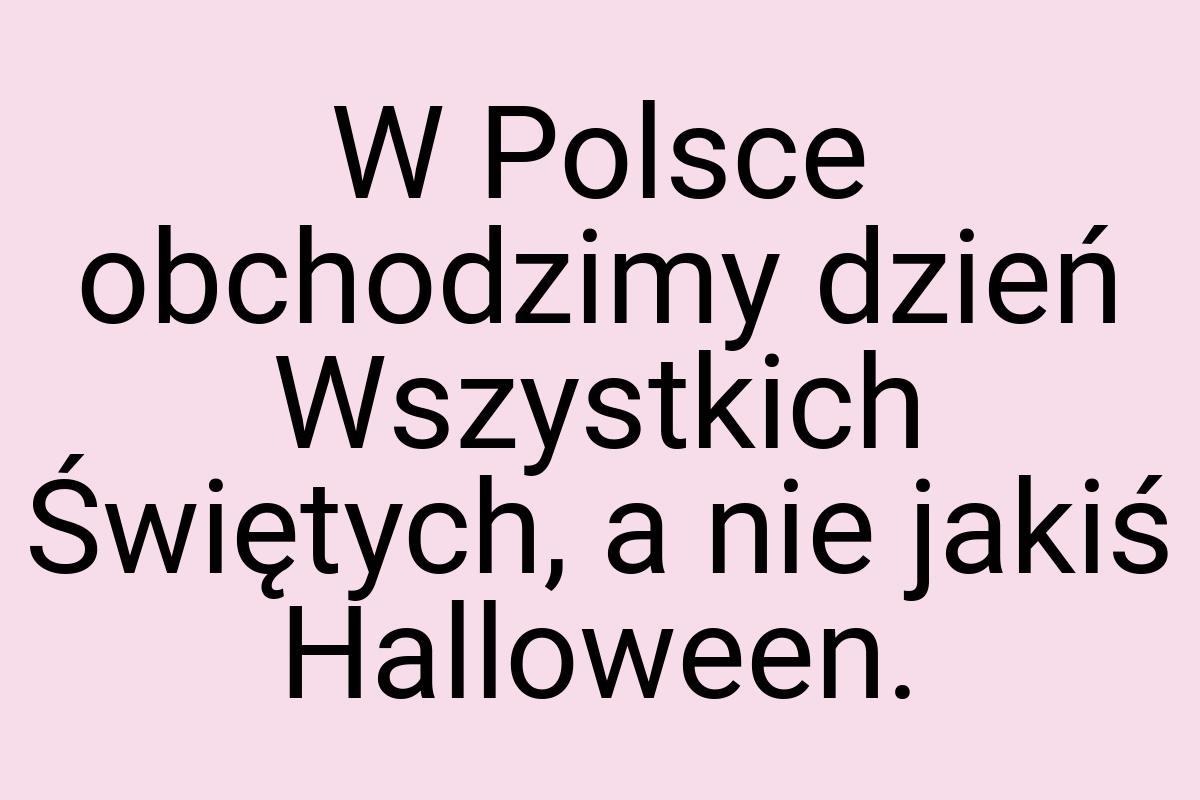 W Polsce obchodzimy dzień Wszystkich Świętych, a nie jakiś