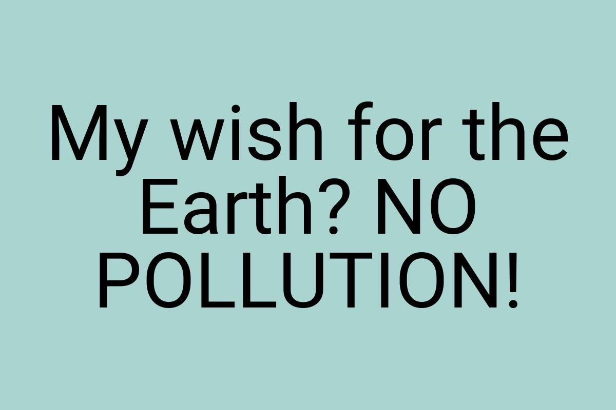 My wish for the Earth? NO POLLUTION