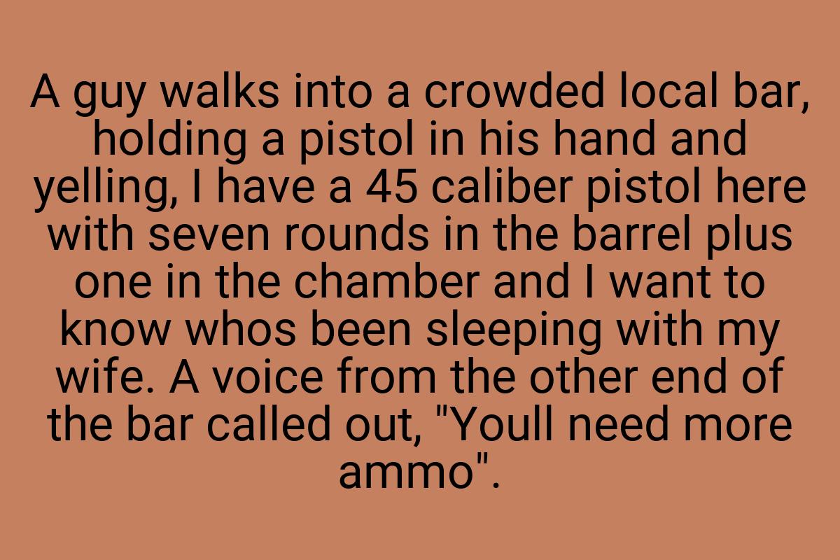 A guy walks into a crowded local bar, holding a pistol in