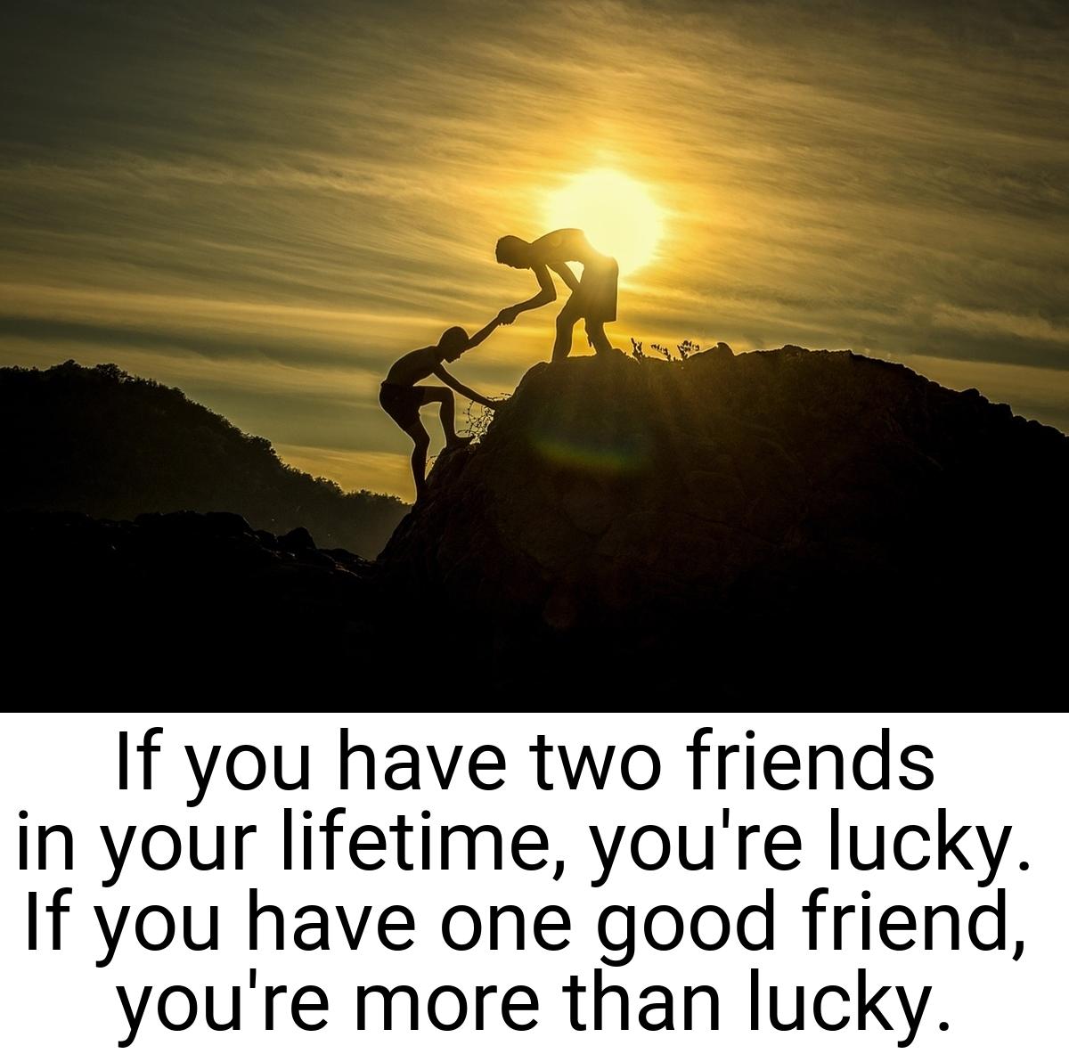If you have two friends in your lifetime, you're lucky. If