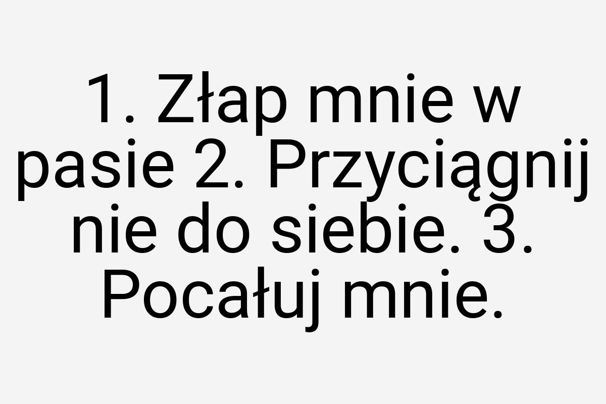 1. Złap mnie w pasie 2. Przyciągnij nie do siebie