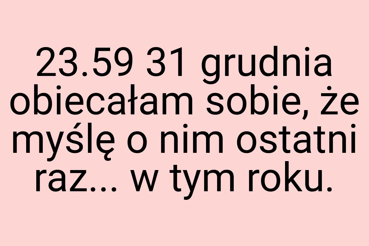 23.59 31 grudnia obiecałam sobie, że myślę o nim ostatni