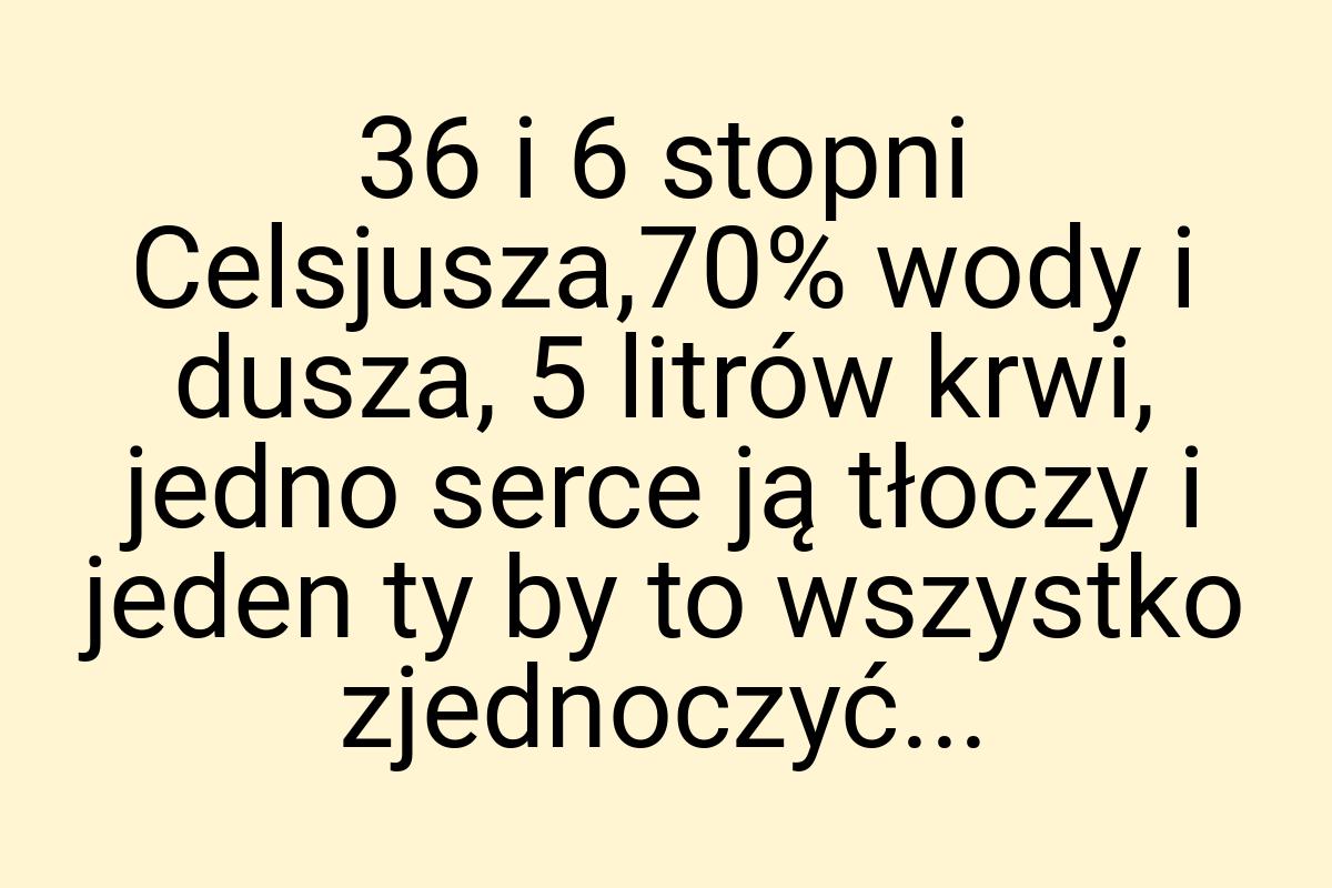 36 i 6 stopni Celsjusza,70% wody i dusza, 5 litrów krwi