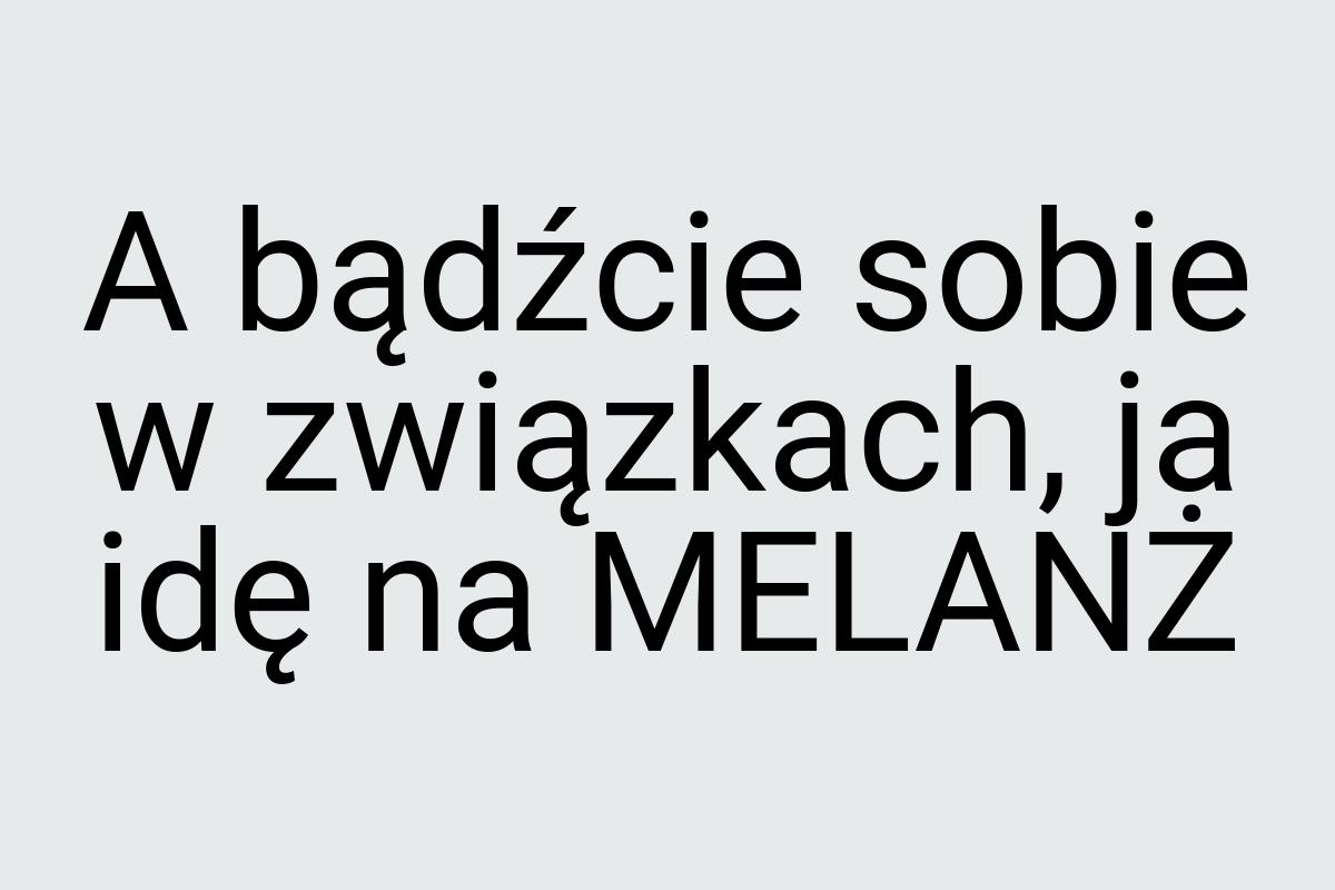 A bądźcie sobie w związkach, ja idę na MELANŻ