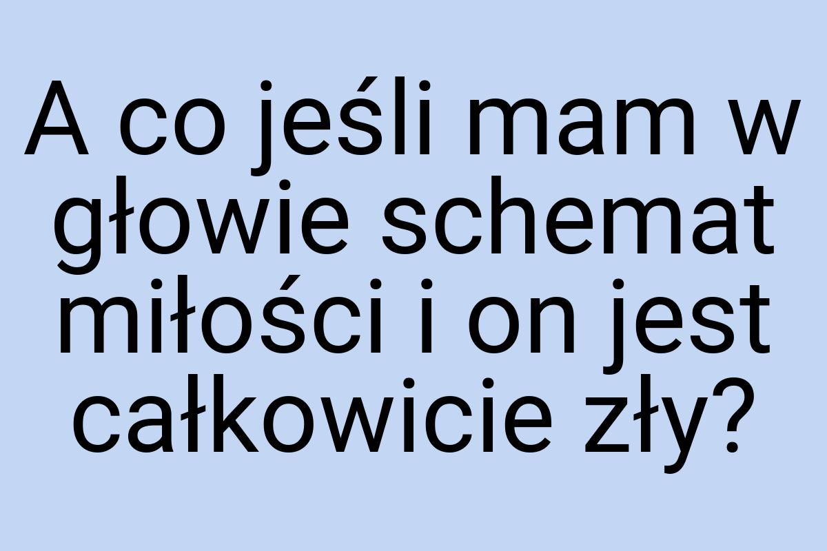 A co jeśli mam w głowie schemat miłości i on jest