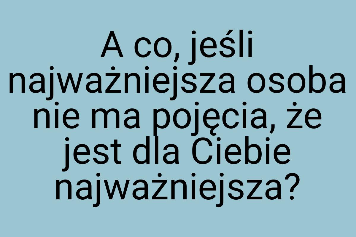 A co, jeśli najważniejsza osoba nie ma pojęcia, że jest dla