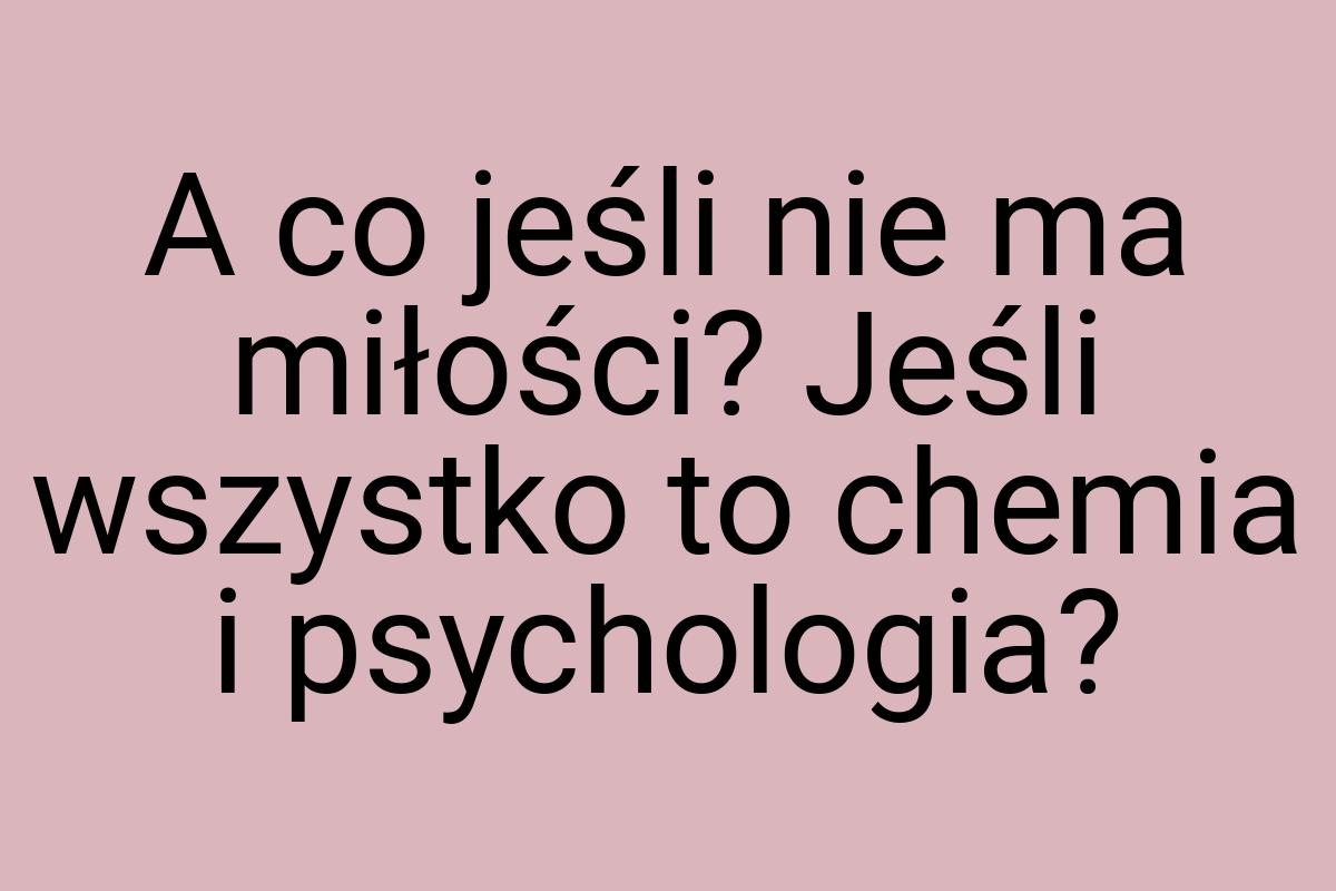 A co jeśli nie ma miłości? Jeśli wszystko to chemia i
