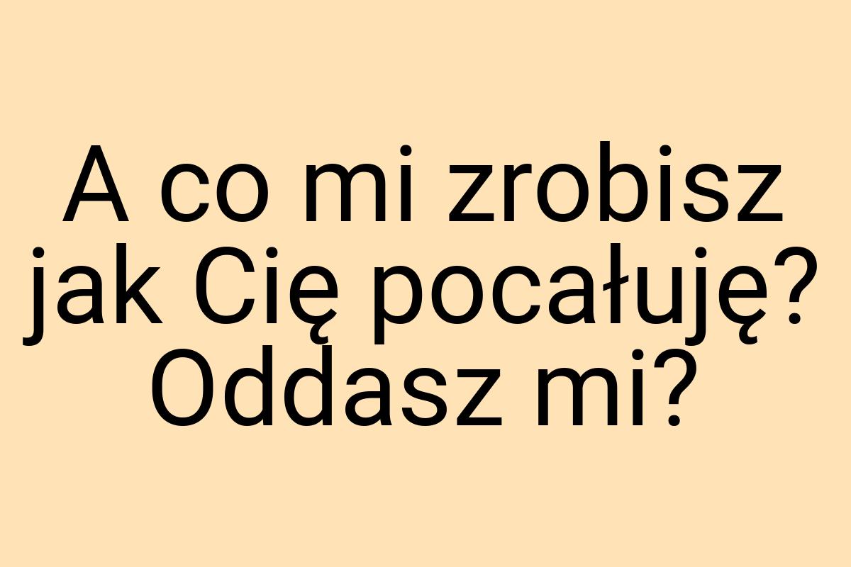 A co mi zrobisz jak Cię pocałuję? Oddasz mi