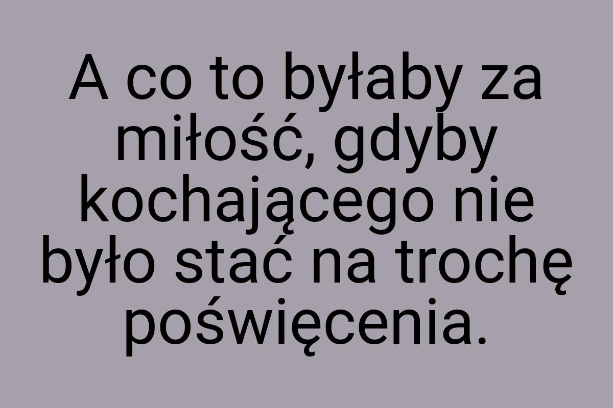 A co to byłaby za miłość, gdyby kochającego nie było stać