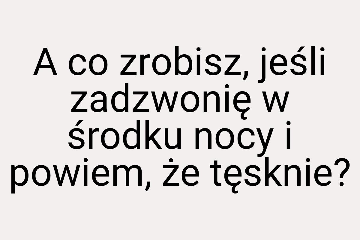 A co zrobisz, jeśli zadzwonię w środku nocy i powiem, że