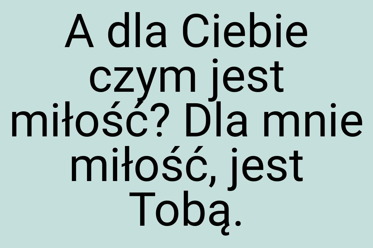 A dla Ciebie czym jest miłość? Dla mnie miłość, jest Tobą