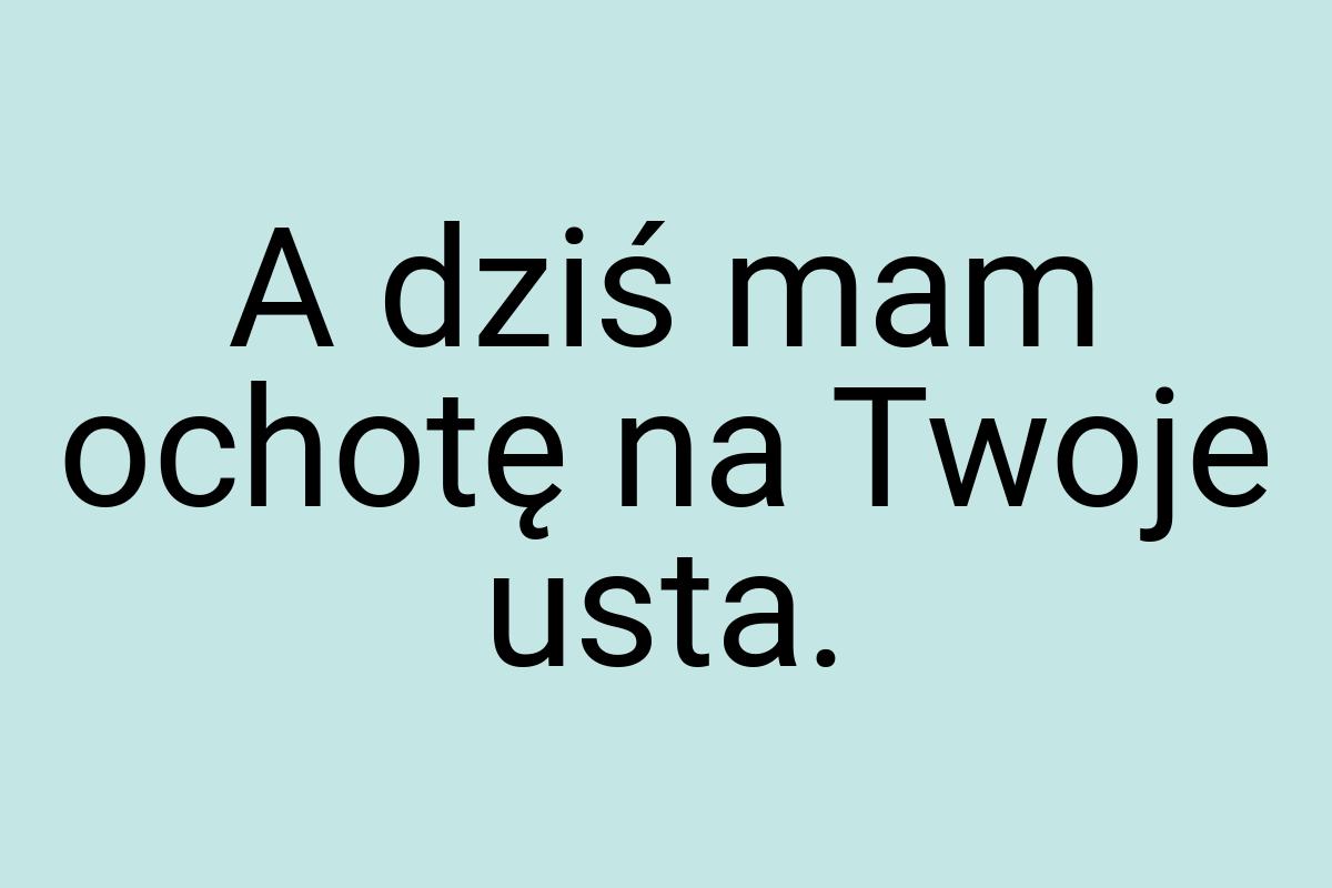 A dziś mam ochotę na Twoje usta