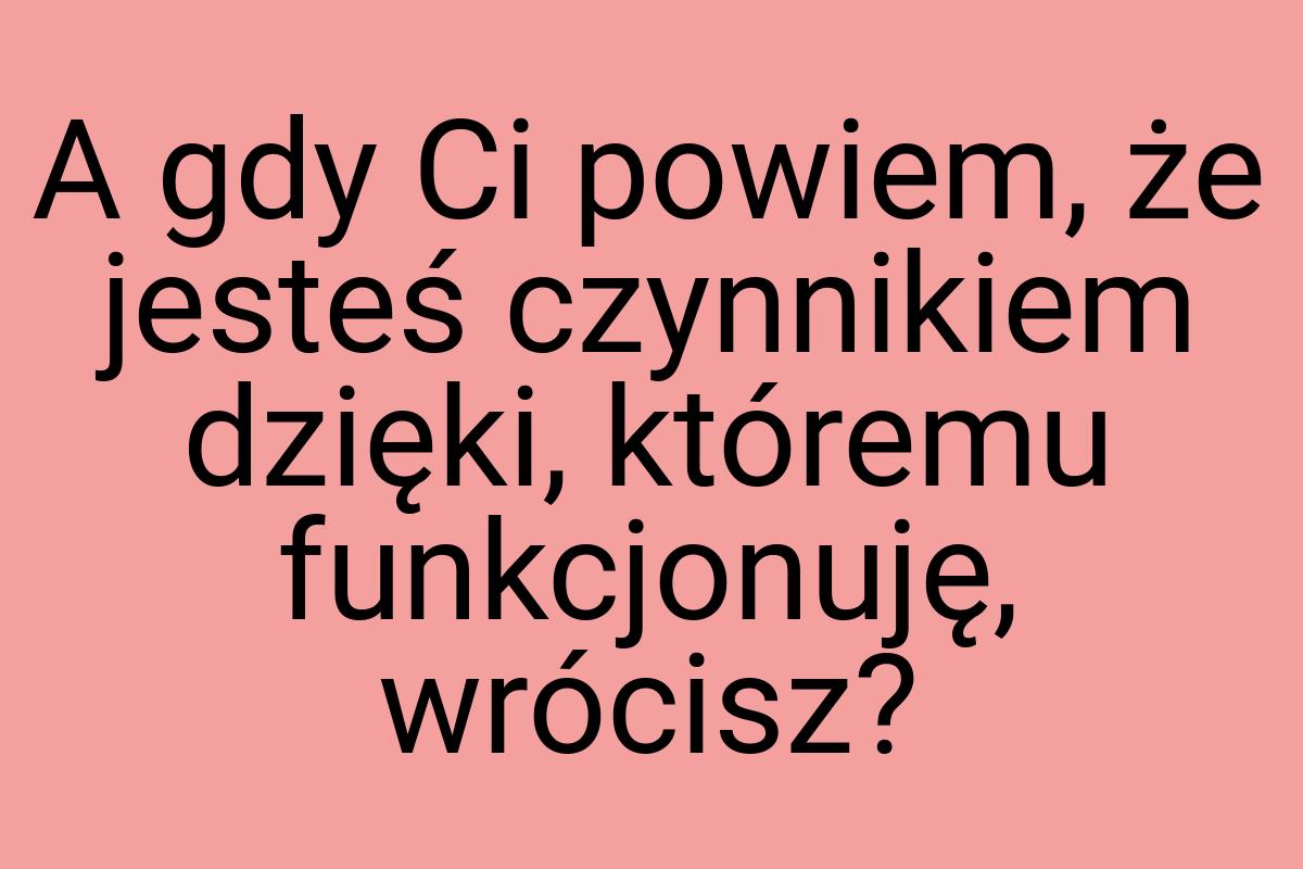 A gdy Ci powiem, że jesteś czynnikiem dzięki, któremu