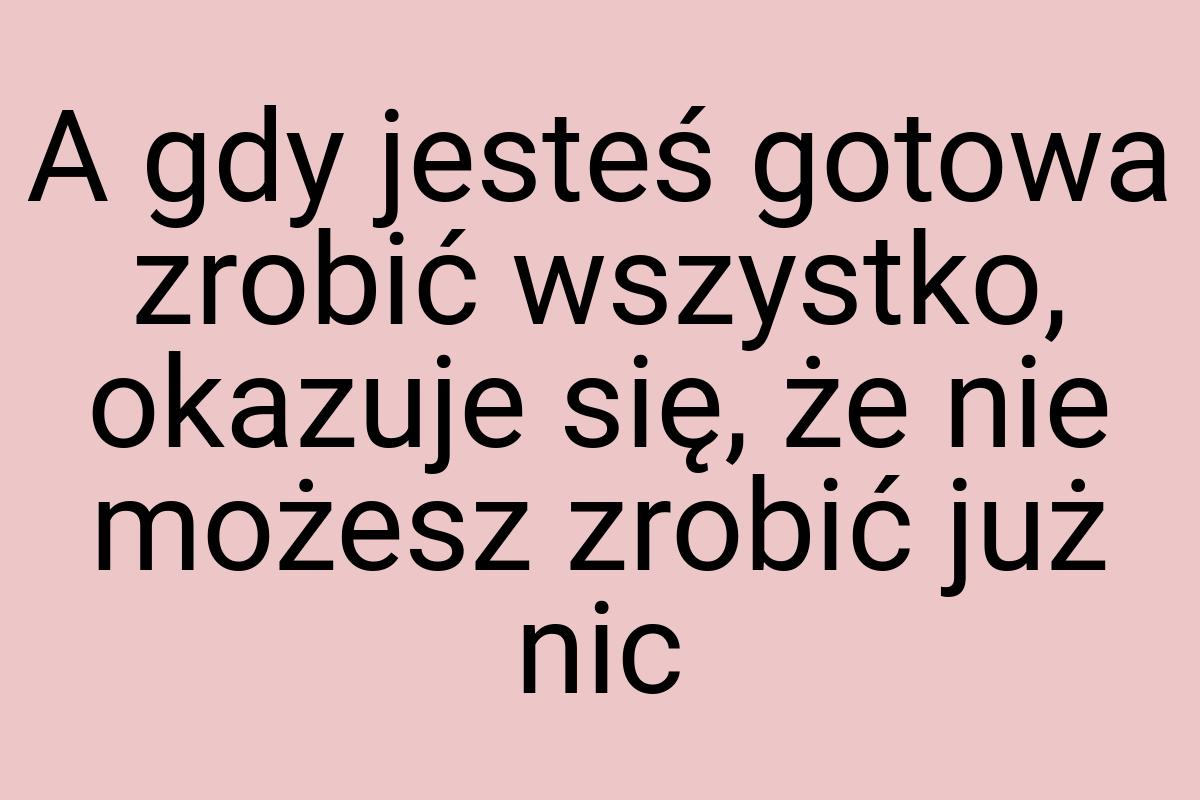 A gdy jesteś gotowa zrobić wszystko, okazuje się, że nie