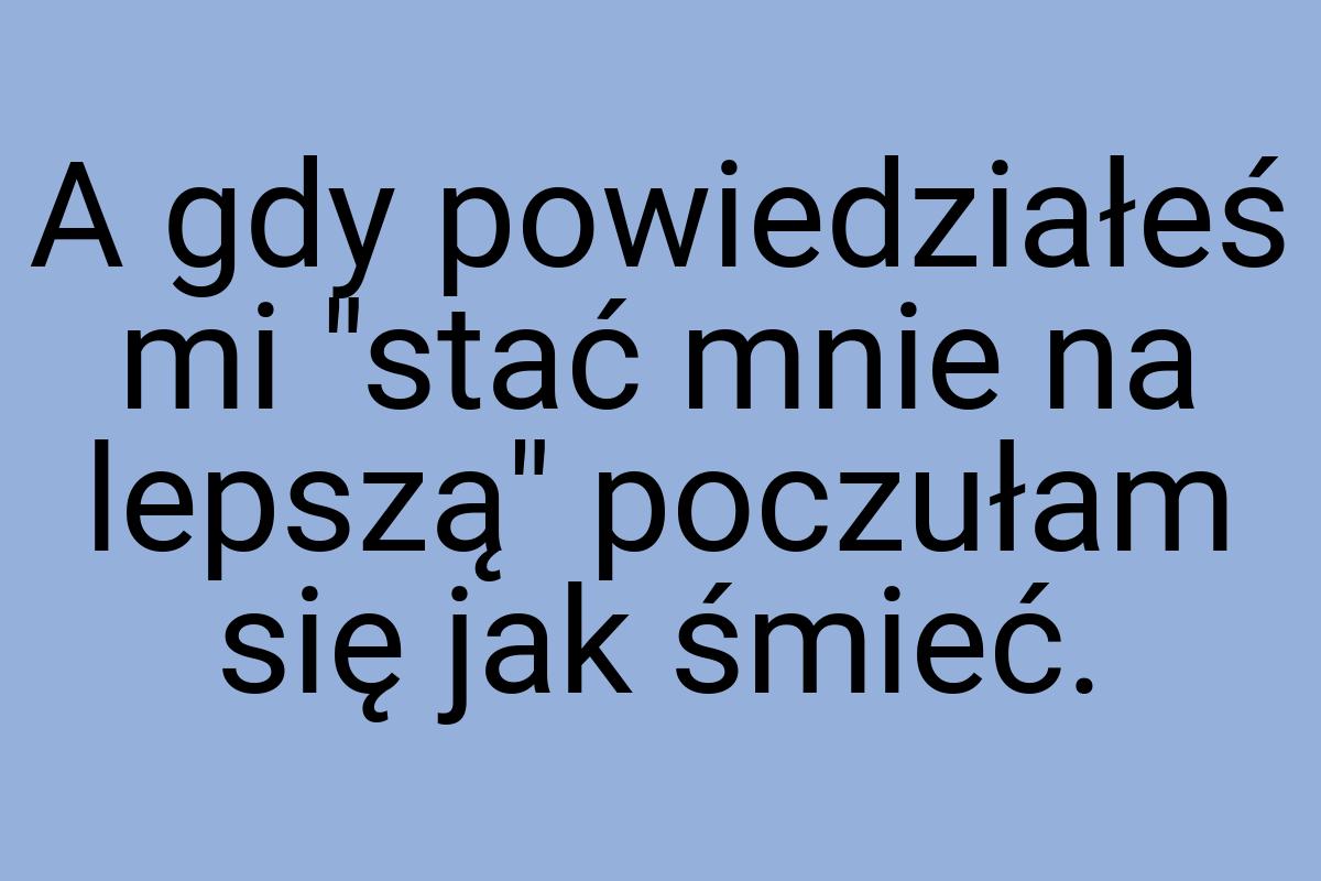 A gdy powiedziałeś mi "stać mnie na lepszą" poczułam się