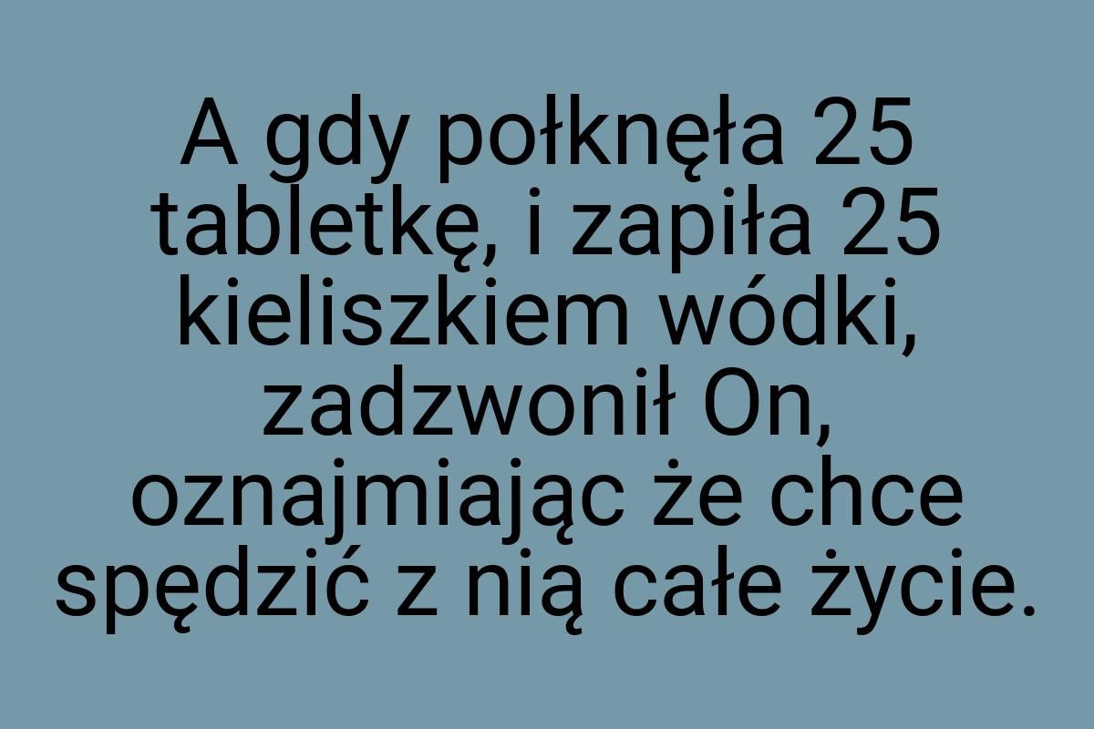 A gdy połknęła 25 tabletkę, i zapiła 25 kieliszkiem wódki