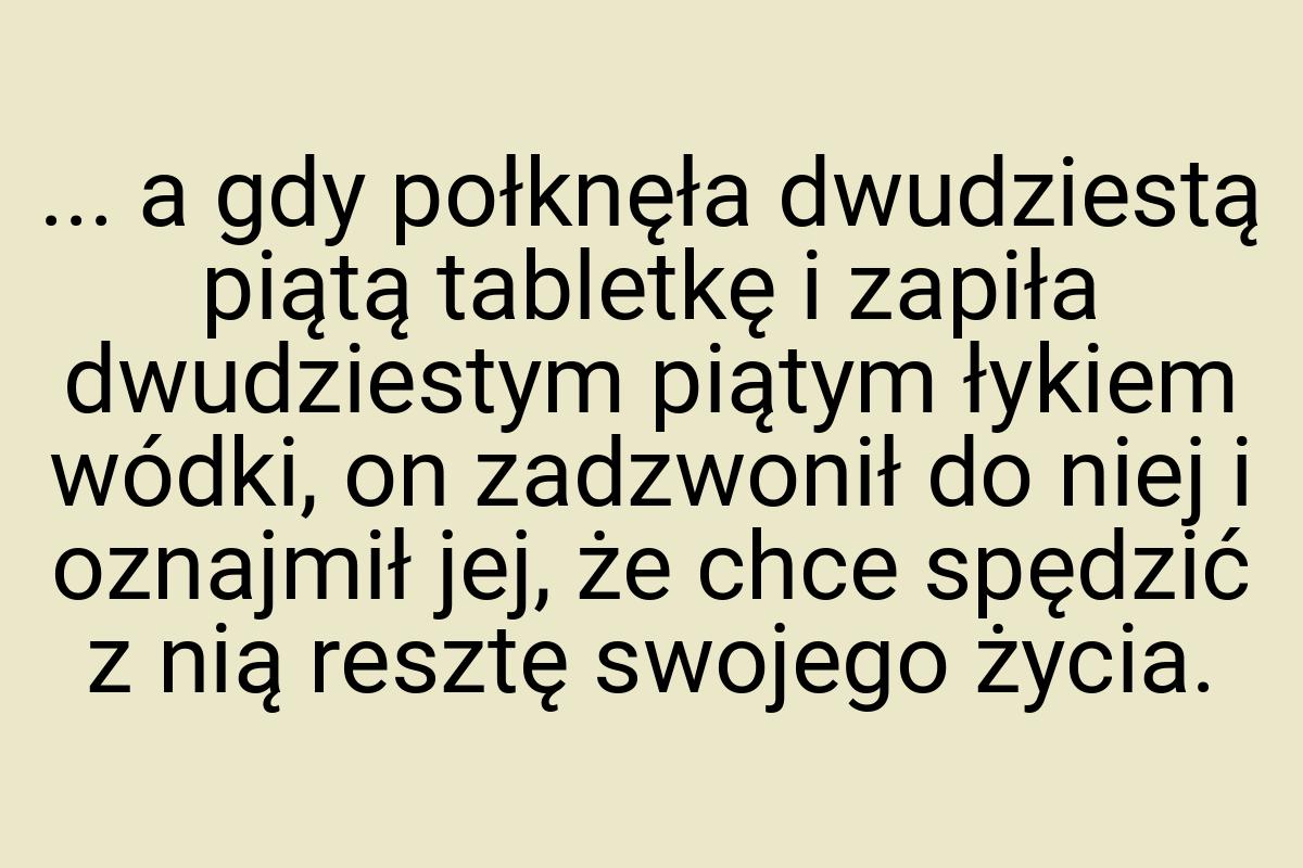 ... a gdy połknęła dwudziestą piątą tabletkę i zapiła