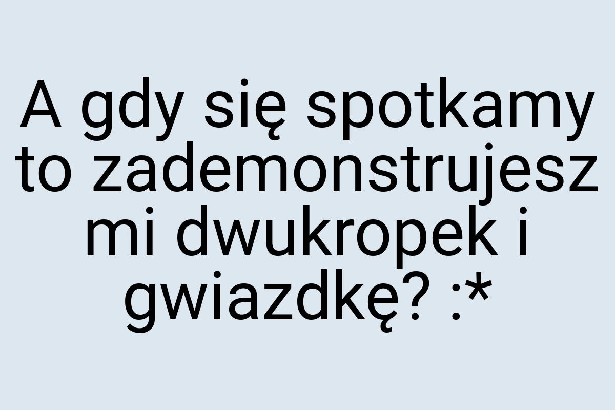 A gdy się spotkamy to zademonstrujesz mi dwukropek i