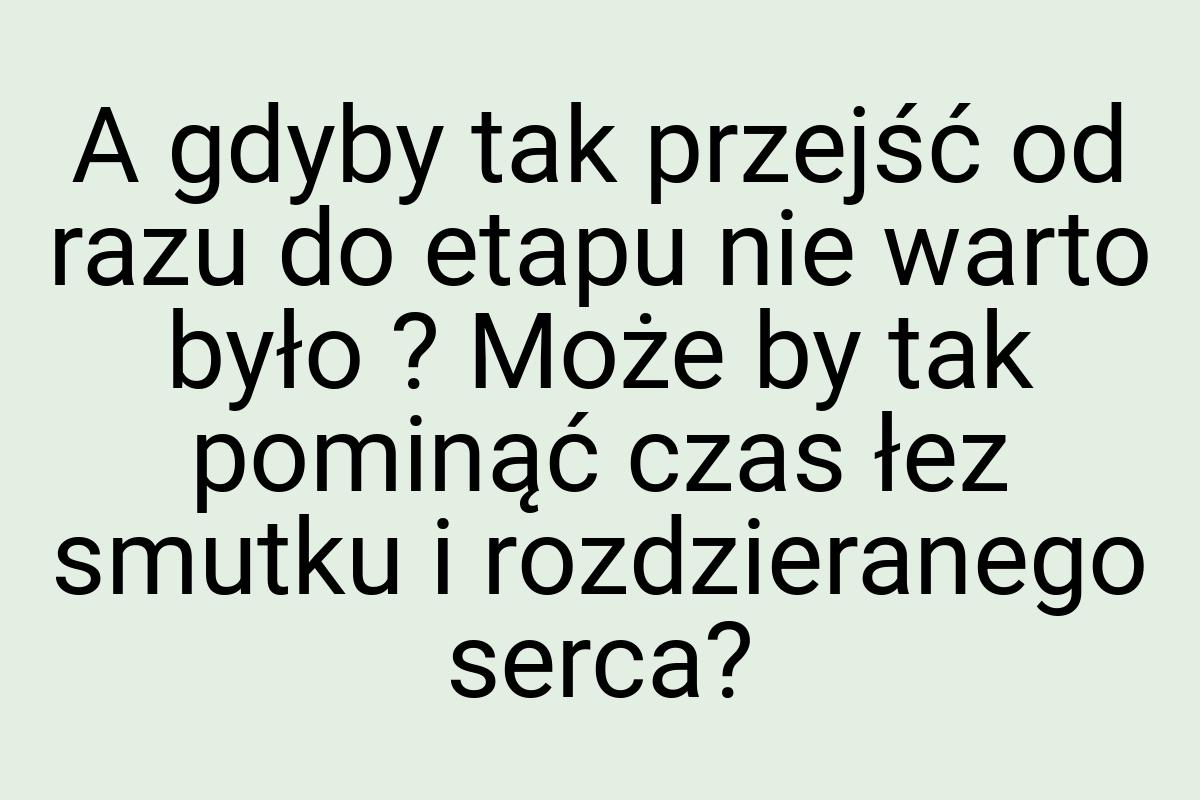 A gdyby tak przejść od razu do etapu nie warto było ? Może