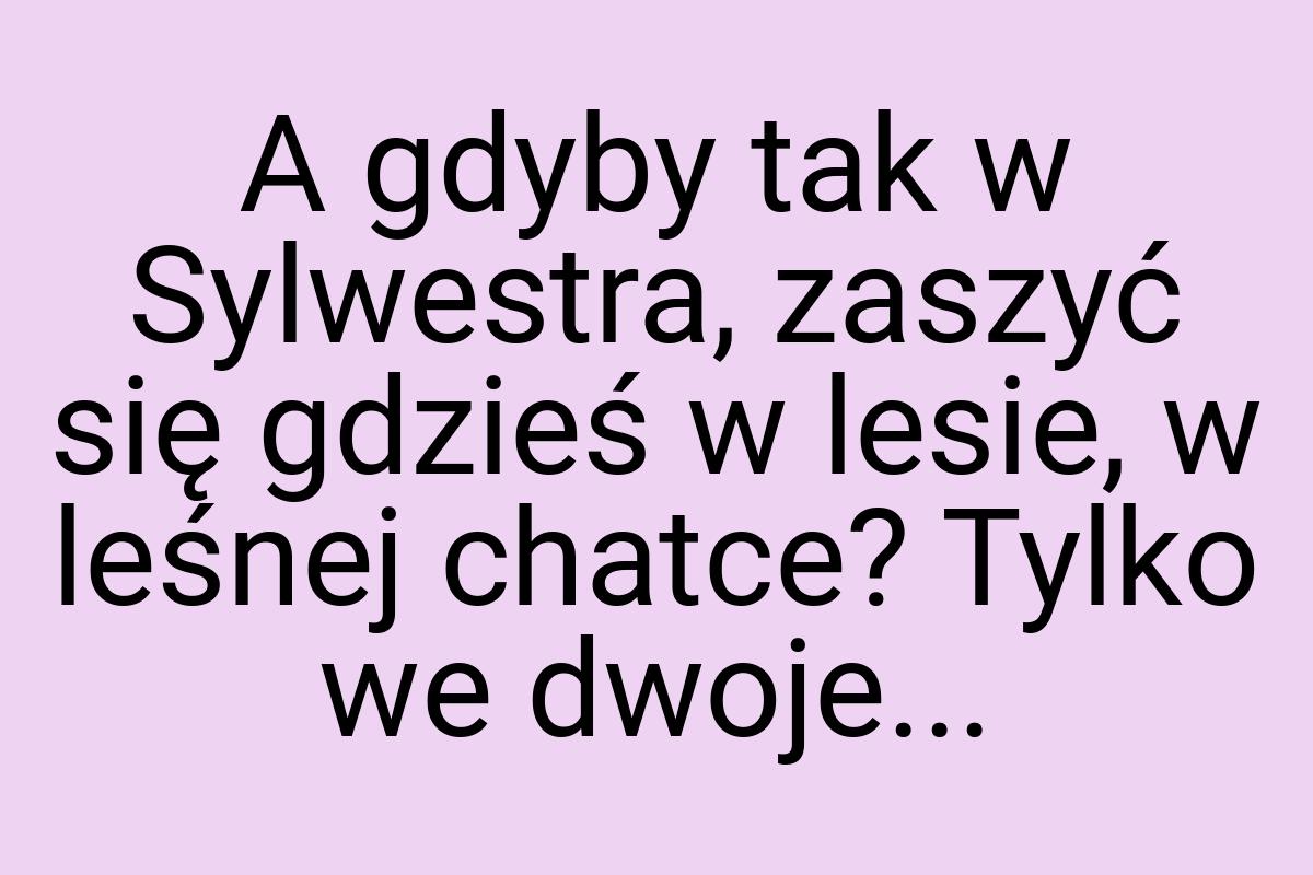 A gdyby tak w Sylwestra, zaszyć się gdzieś w lesie, w