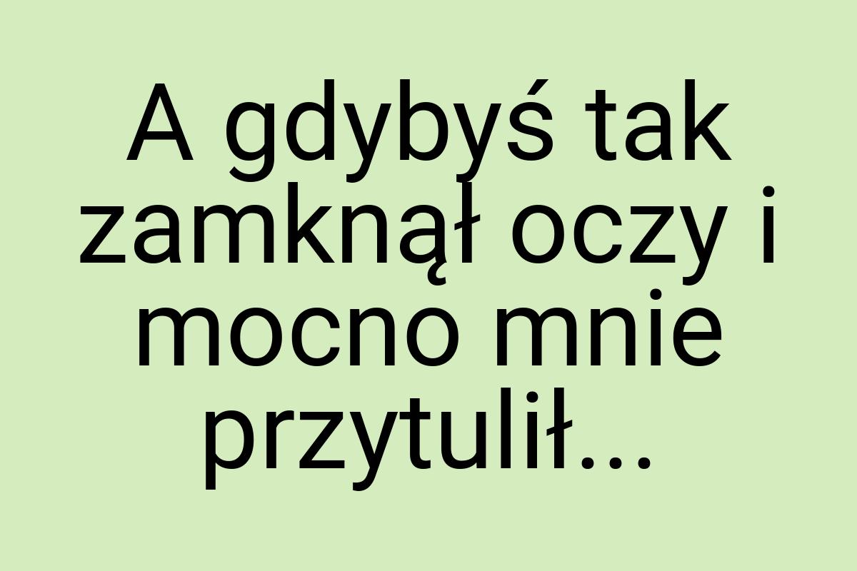 A gdybyś tak zamknął oczy i mocno mnie przytulił