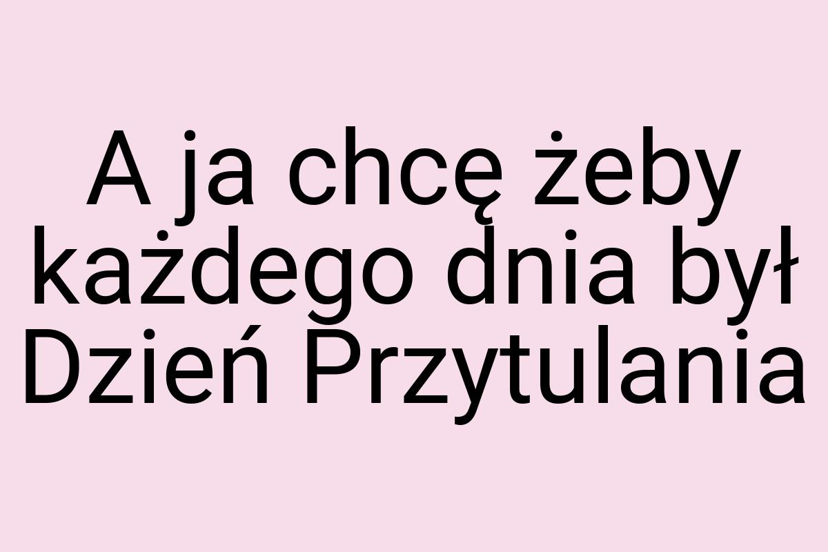 A ja chcę żeby każdego dnia był Dzień Przytulania