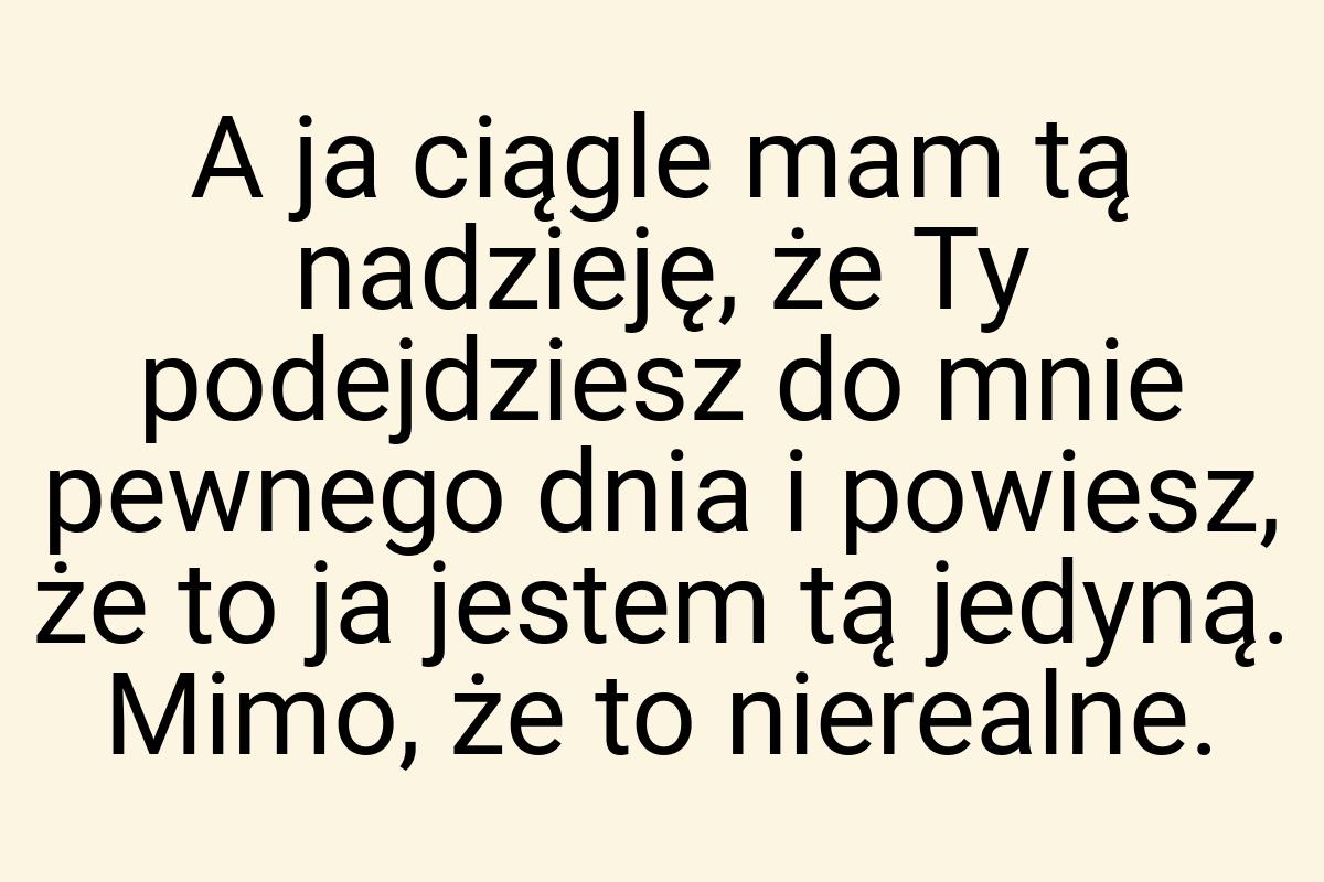 A ja ciągle mam tą nadzieję, że Ty podejdziesz do mnie