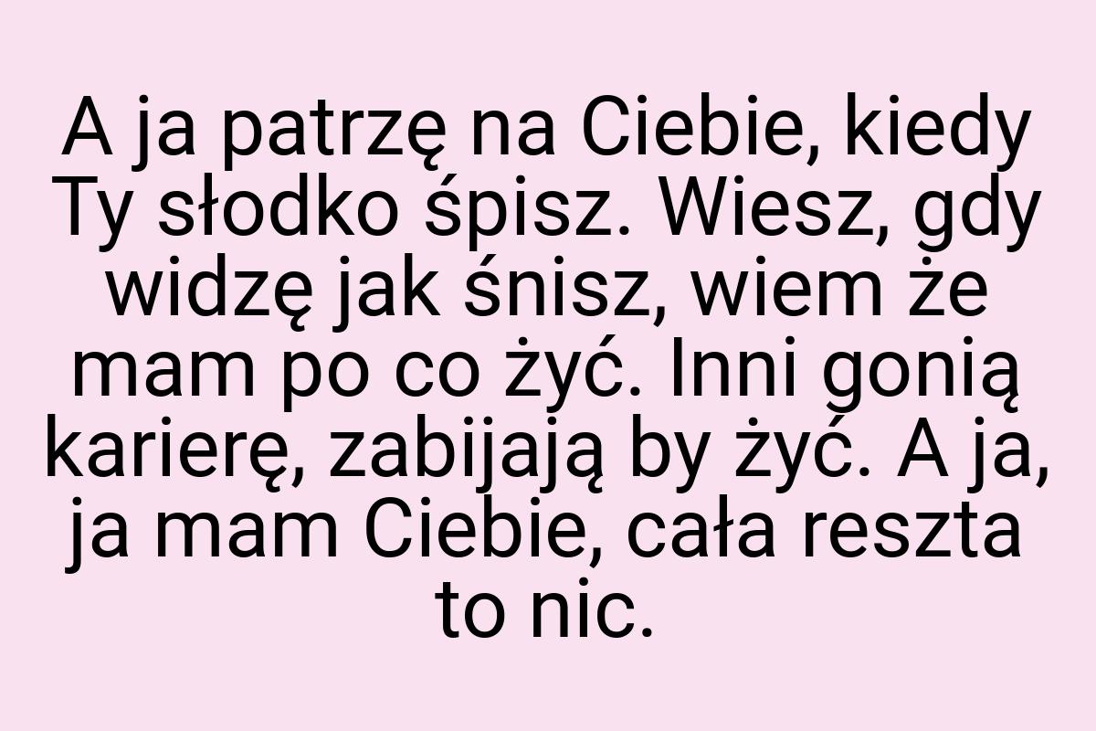 A ja patrzę na Ciebie, kiedy Ty słodko śpisz. Wiesz, gdy