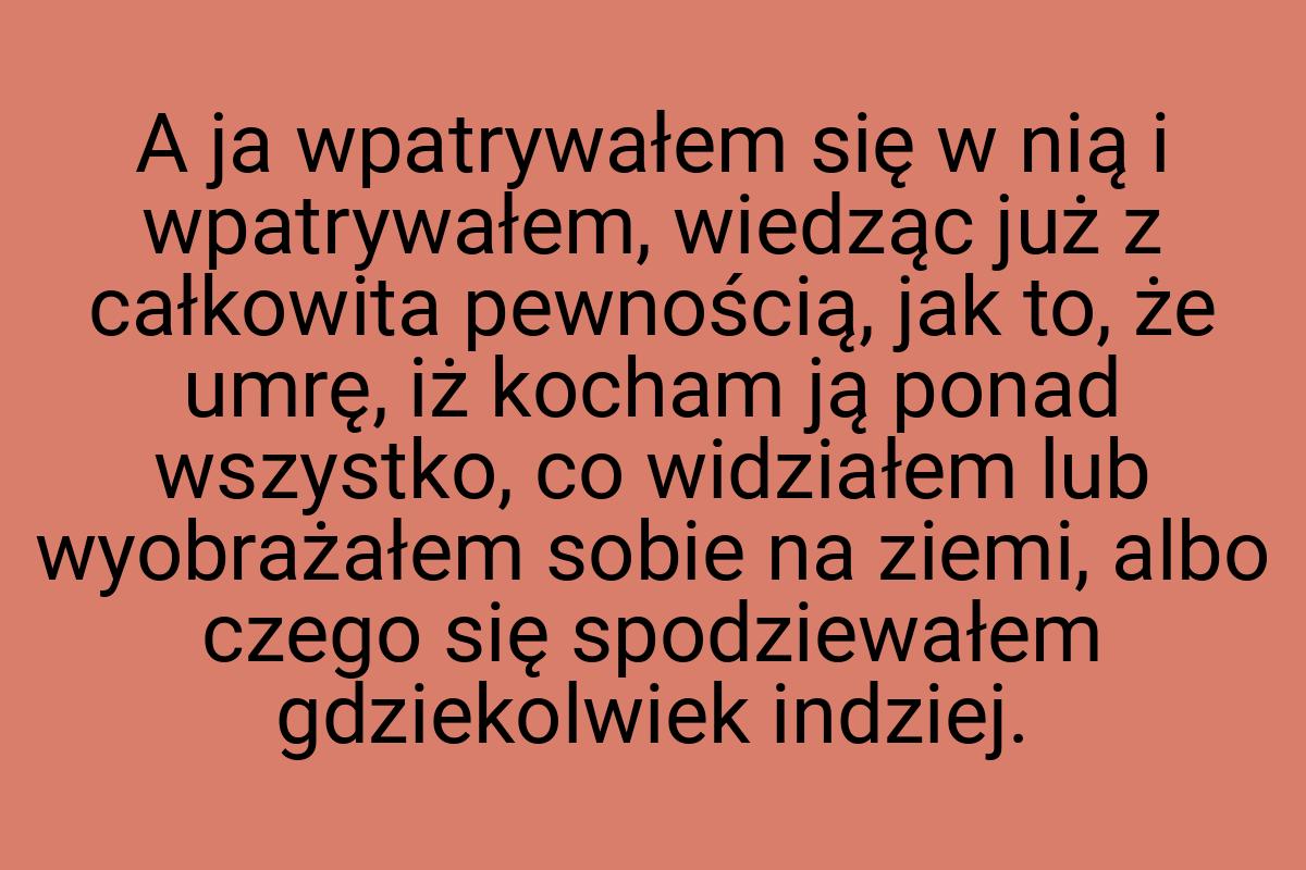 A ja wpatrywałem się w nią i wpatrywałem, wiedząc już z