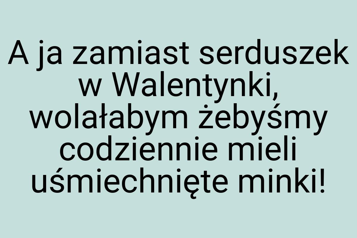 A ja zamiast serduszek w Walentynki, wolałabym żebyśmy