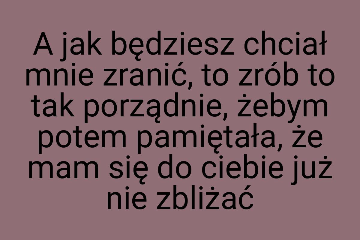 A jak będziesz chciał mnie zranić, to zrób to tak