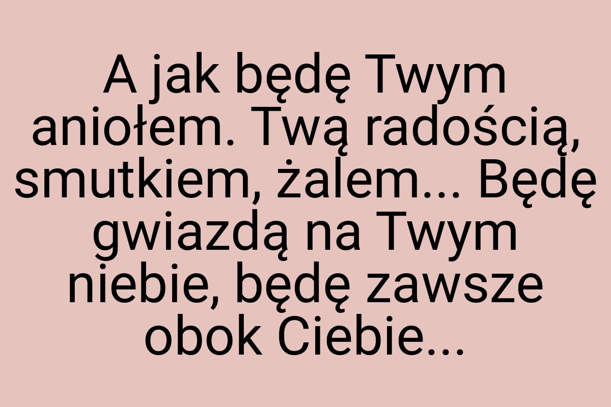 A jak będę Twym aniołem. Twą radością, smutkiem, żalem