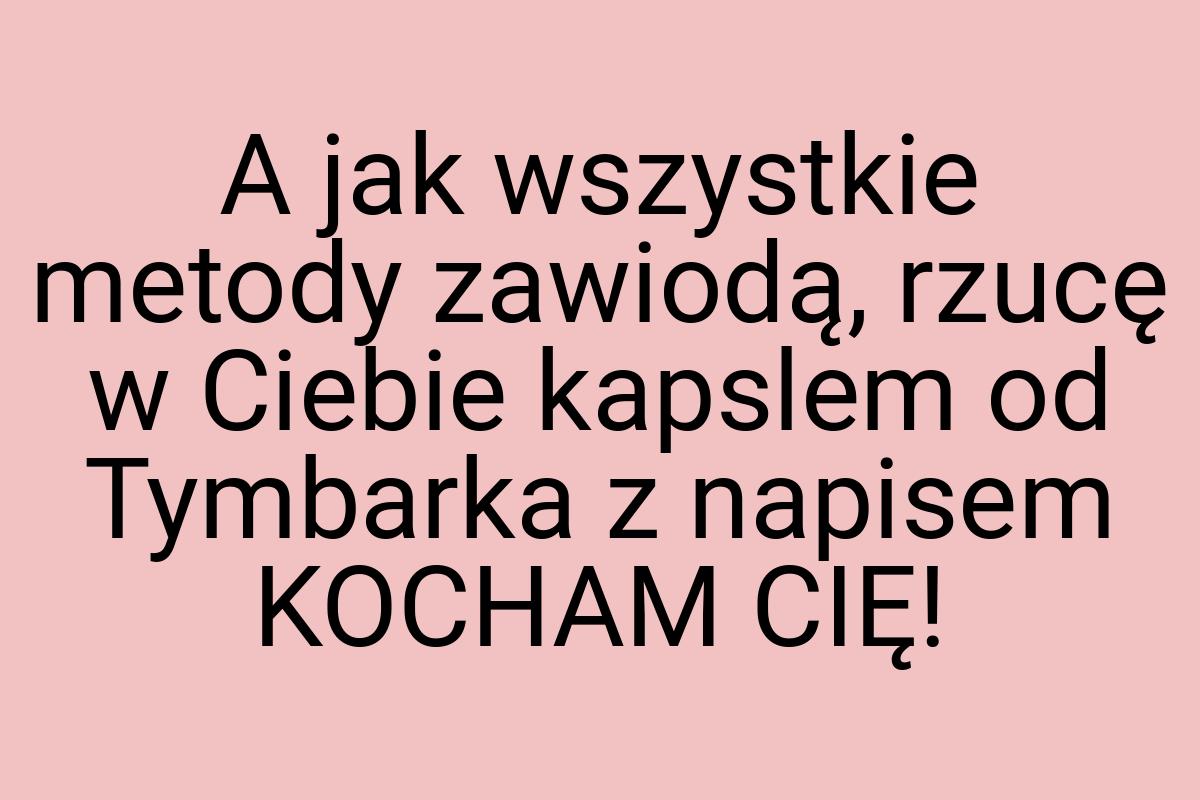 A jak wszystkie metody zawiodą, rzucę w Ciebie kapslem od