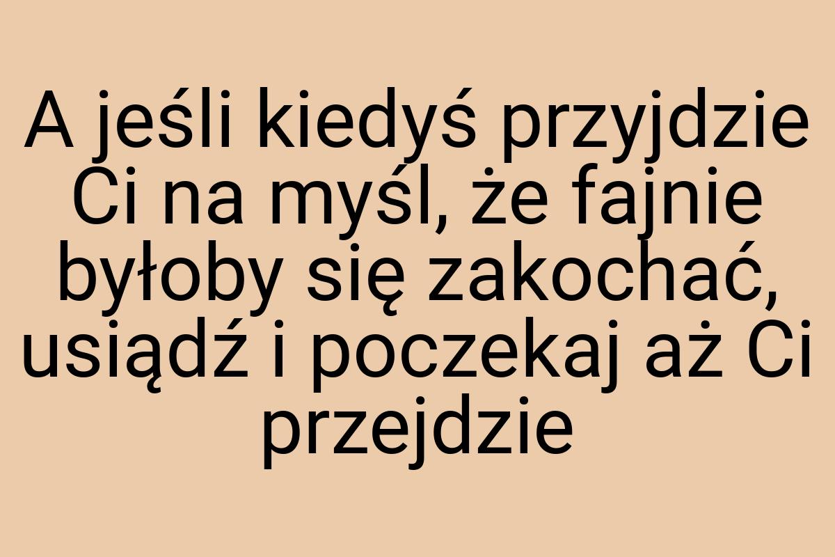 A jeśli kiedyś przyjdzie Ci na myśl, że fajnie byłoby się