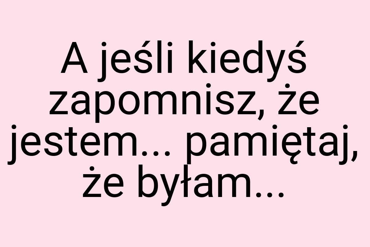 A jeśli kiedyś zapomnisz, że jestem... pamiętaj, że byłam