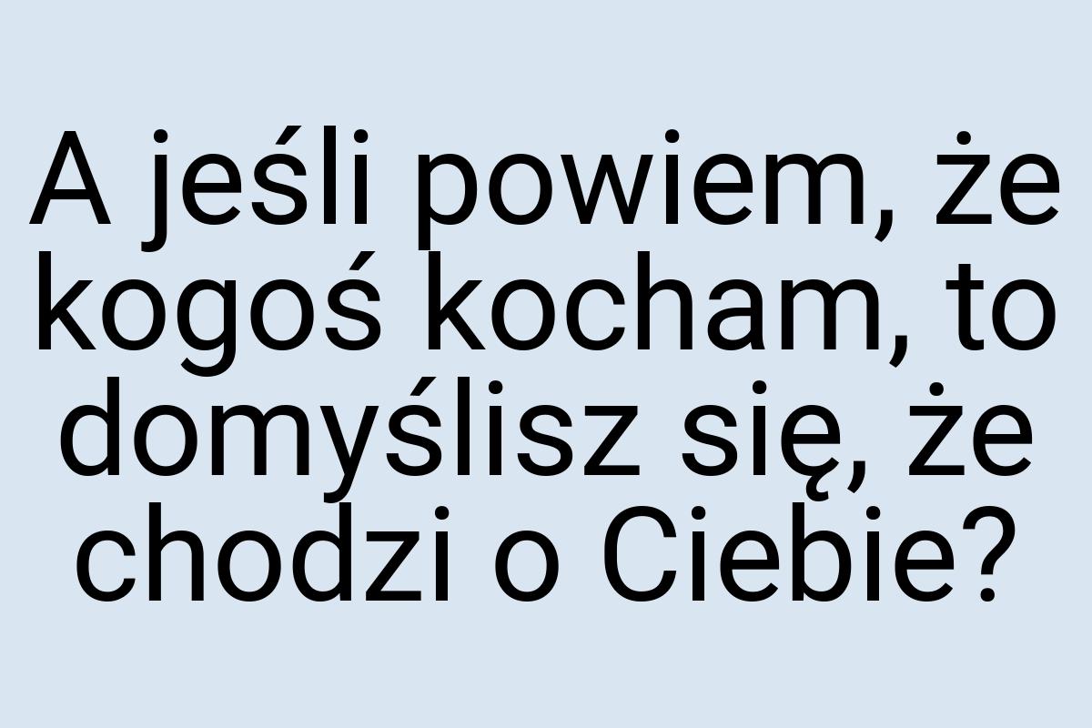 A jeśli powiem, że kogoś kocham, to domyślisz się, że