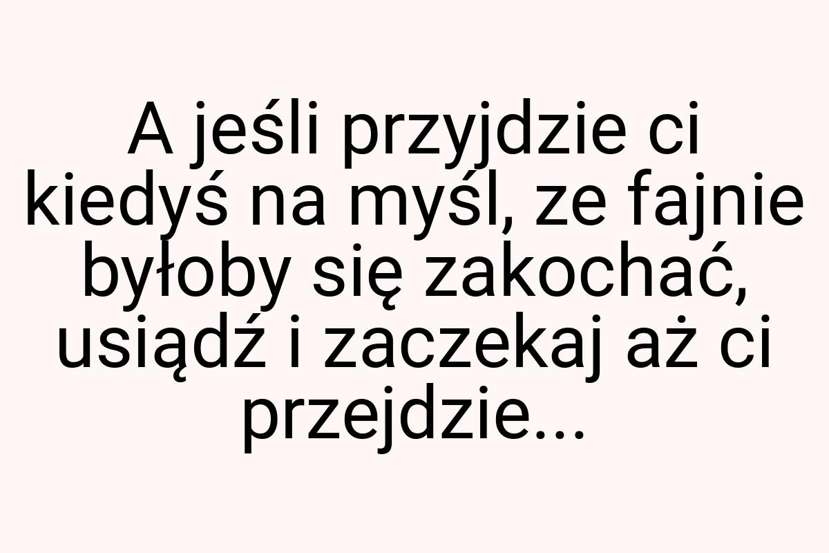 A jeśli przyjdzie ci kiedyś na myśl, ze fajnie byłoby się