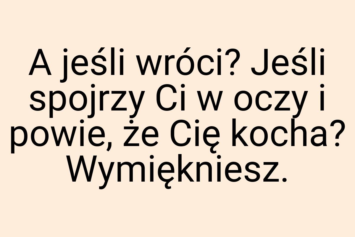 A jeśli wróci? Jeśli spojrzy Ci w oczy i powie, że Cię