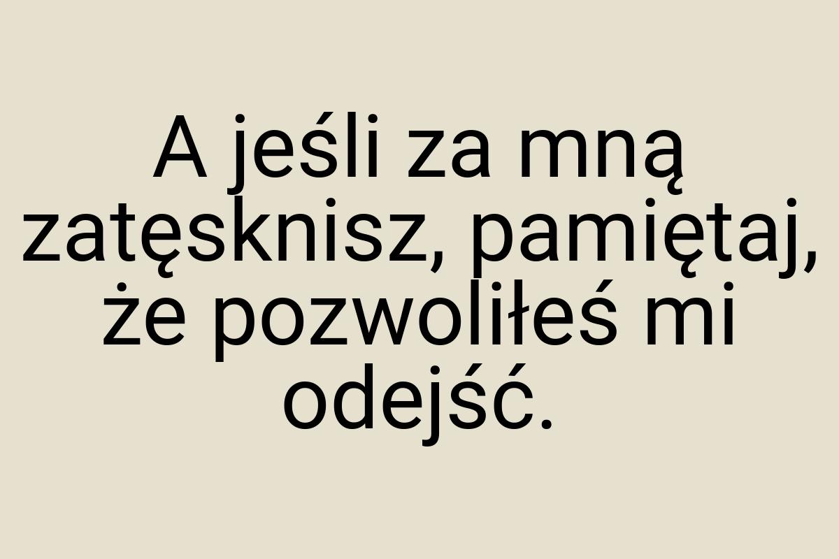 A jeśli za mną zatęsknisz, pamiętaj, że pozwoliłeś mi