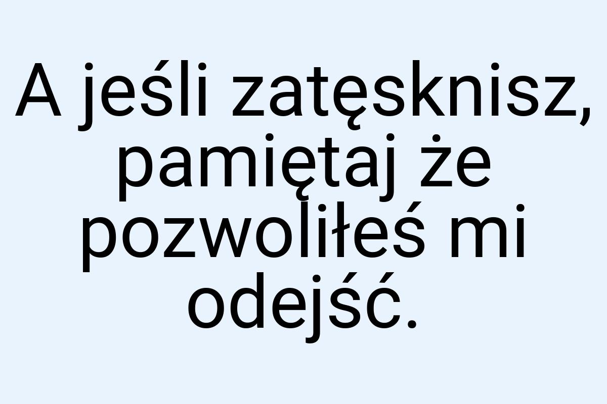 A jeśli zatęsknisz, pamiętaj że pozwoliłeś mi odejść