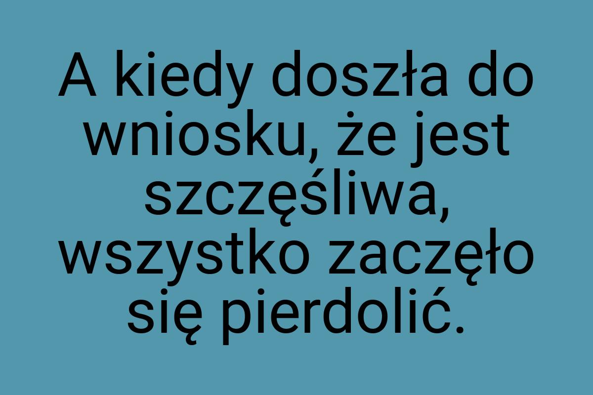 A kiedy doszła do wniosku, że jest szczęśliwa, wszystko