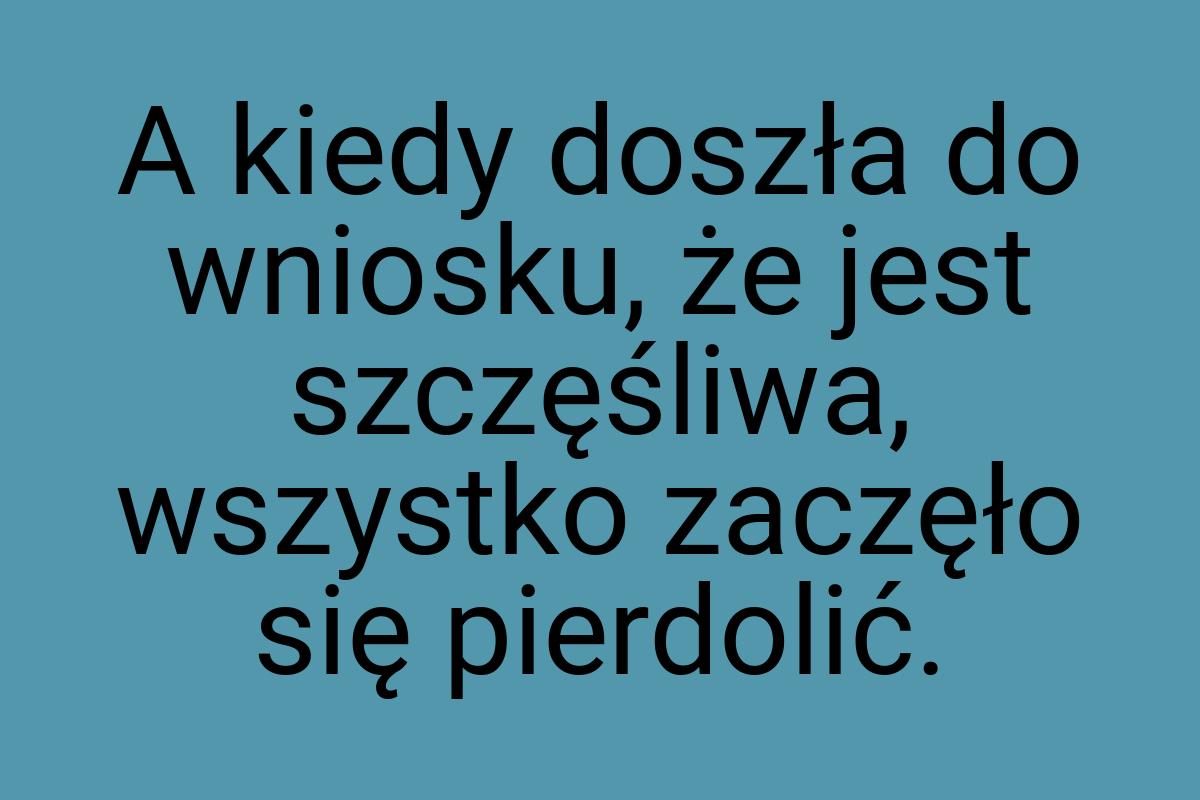 A kiedy doszła do wniosku, że jest szczęśliwa, wszystko