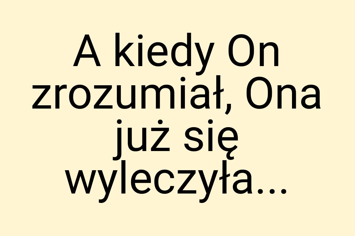 A kiedy On zrozumiał, Ona już się wyleczyła