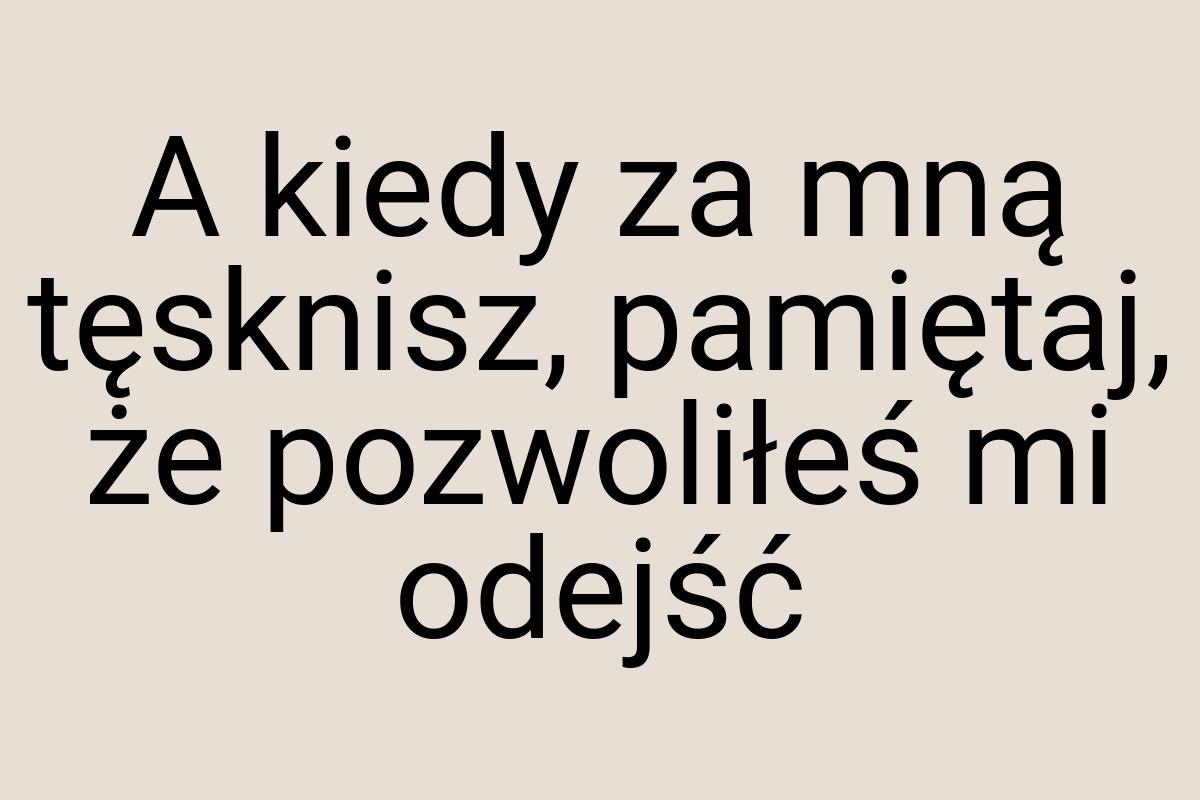 A kiedy za mną tęsknisz, pamiętaj, że pozwoliłeś mi odejść