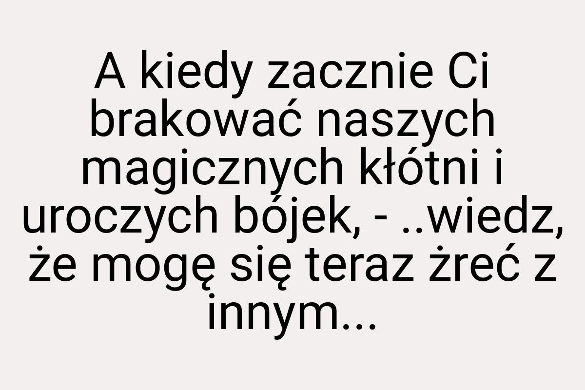 A kiedy zacznie Ci brakować naszych magicznych kłótni i