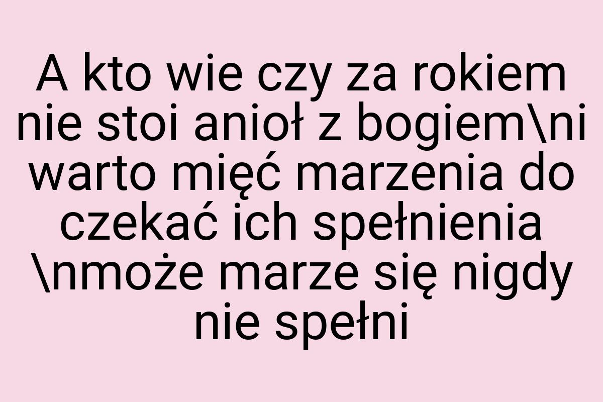 A kto wie czy za rokiem nie stoi anioł z bogiem\ni warto