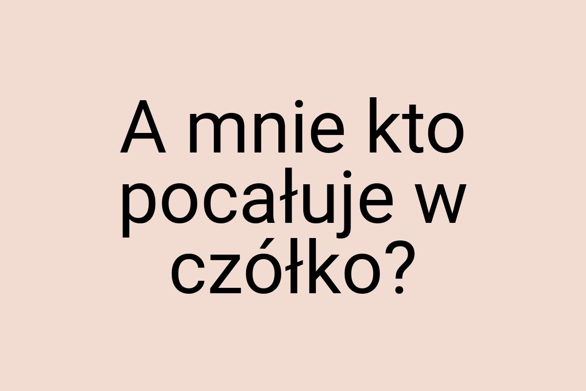 A mnie kto pocałuje w czółko