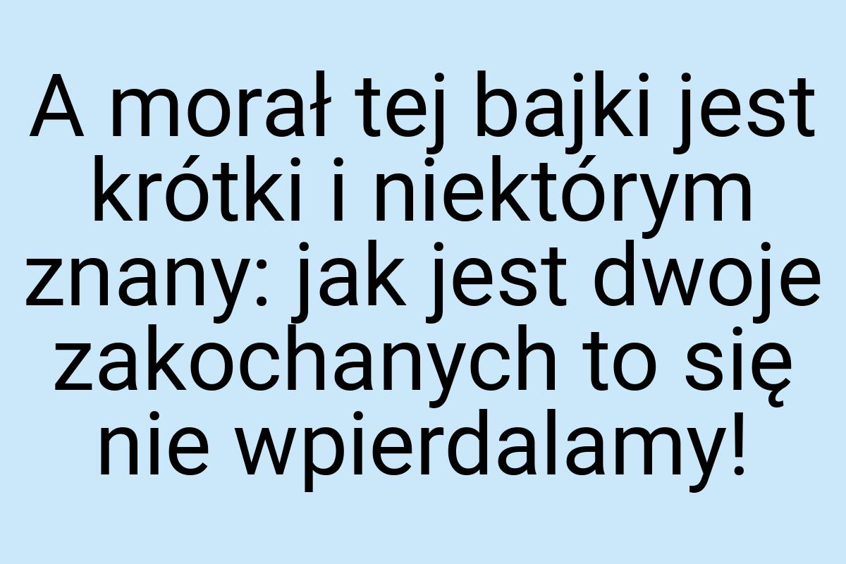 A morał tej bajki jest krótki i niektórym znany: jak jest