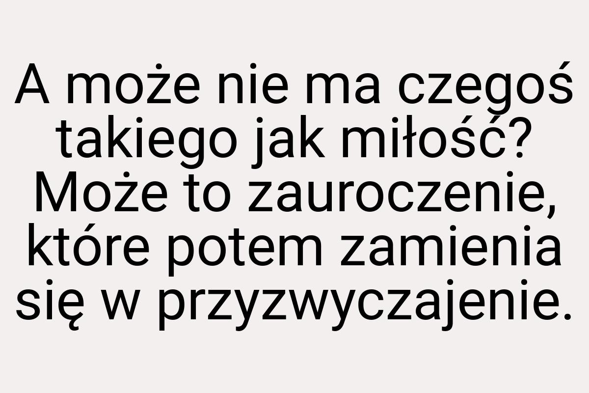 A może nie ma czegoś takiego jak miłość? Może to