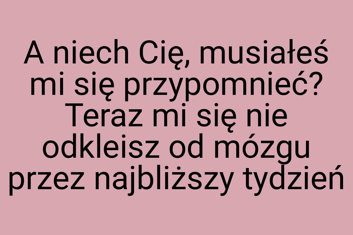 A niech Cię, musiałeś mi się przypomnieć? Teraz mi się nie